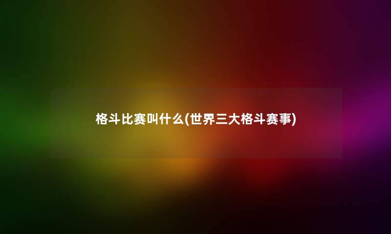 格斗比赛叫什么(世界三大格斗赛事)