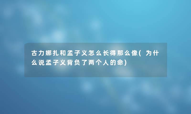 古力娜扎和孟子义怎么长得那么像(为什么说孟子义背负了两个人的命)