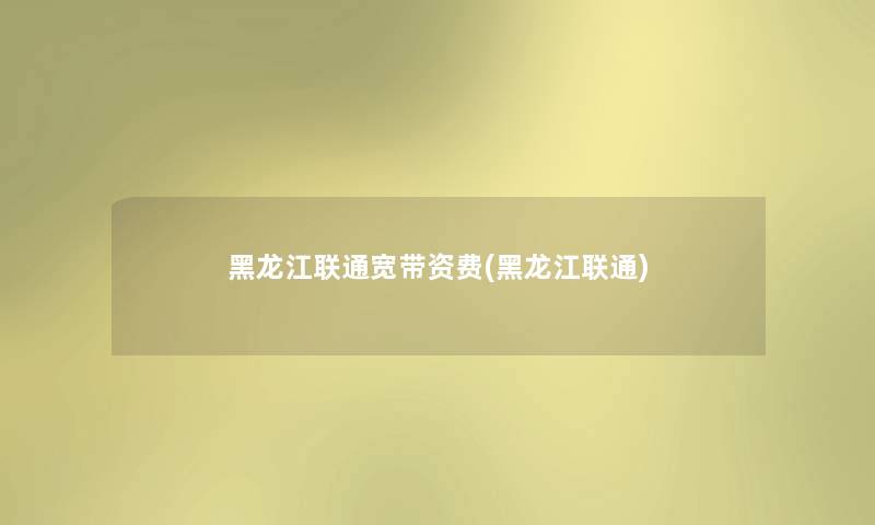 黑龙江联通宽带资费(黑龙江联通)