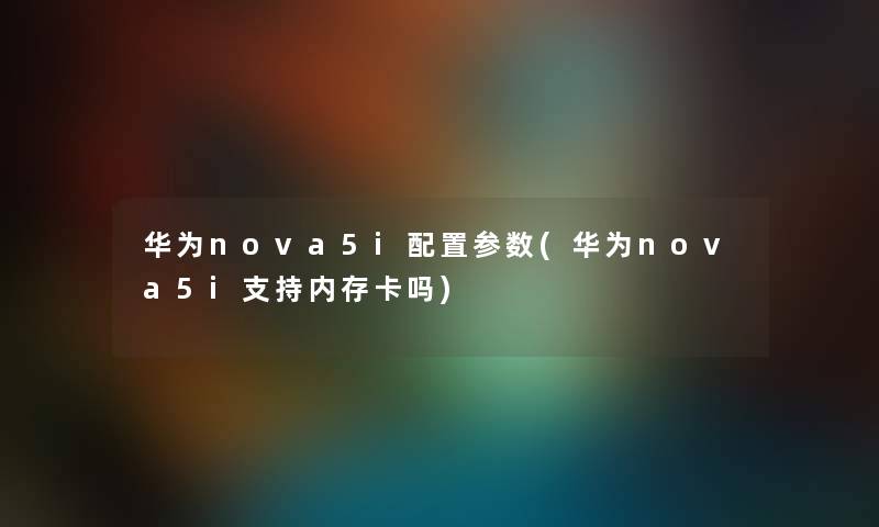 华为nova5i配置参数(华为nova5i支持内存卡吗)