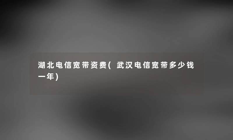 湖北电信宽带资费(武汉电信宽带多少钱一年)