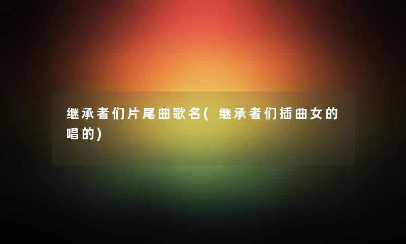 继承者们片尾曲歌名(继承者们插曲女的唱的)