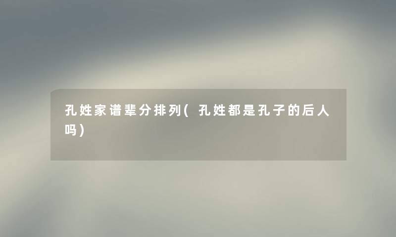 孔姓家谱辈分排列(孔姓都是孔子的后人吗)