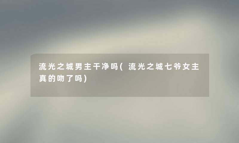 流光之城男主干净吗(流光之城七爷女主真的吻了吗)