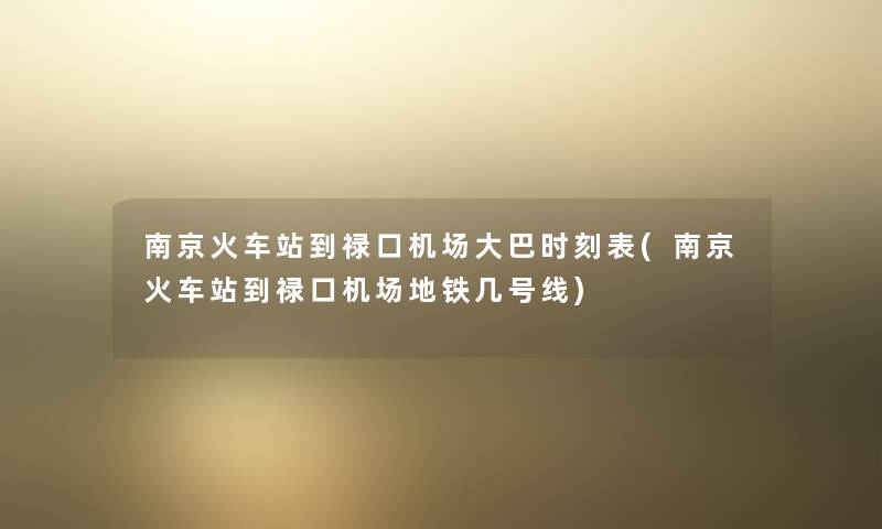 南京火车站到禄口机场大巴时刻表(南京火车站到禄口机场地铁几号线)