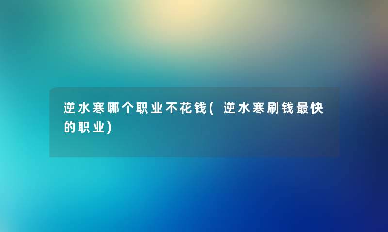 逆水寒哪个职业不花钱(逆水寒刷钱快的职业)