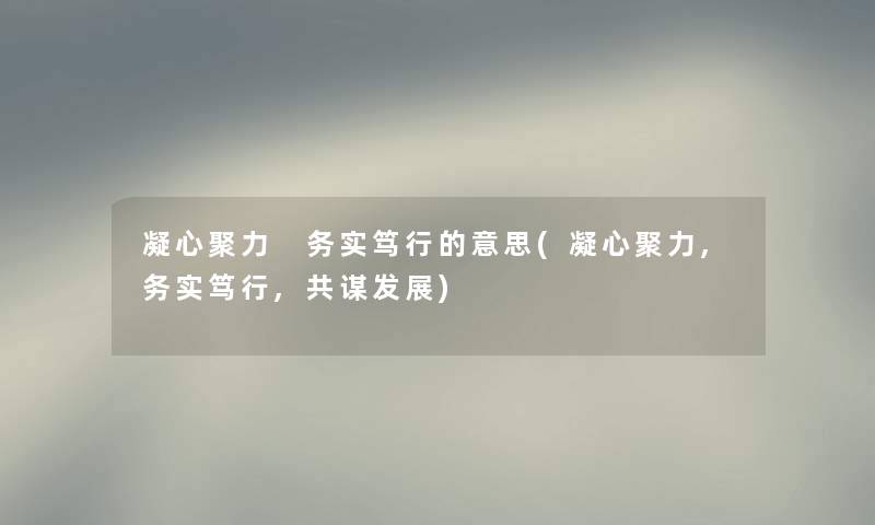 凝心聚力 务实笃行的意思(凝心聚力,务实笃行,共谋发展)