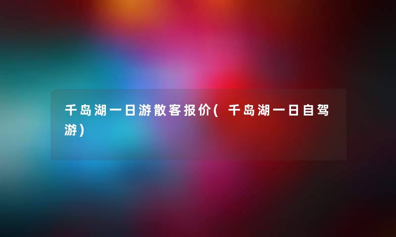 千岛湖一日游散客报价(千岛湖一日自驾游)