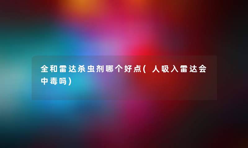 全和雷达杀虫剂哪个好点(人吸入雷达会中毒吗)