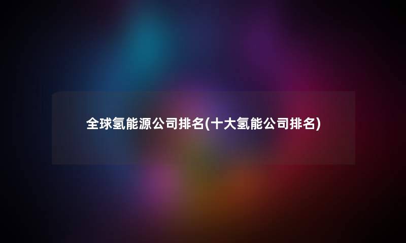 全球氢能源公司推荐(一些氢能公司推荐)