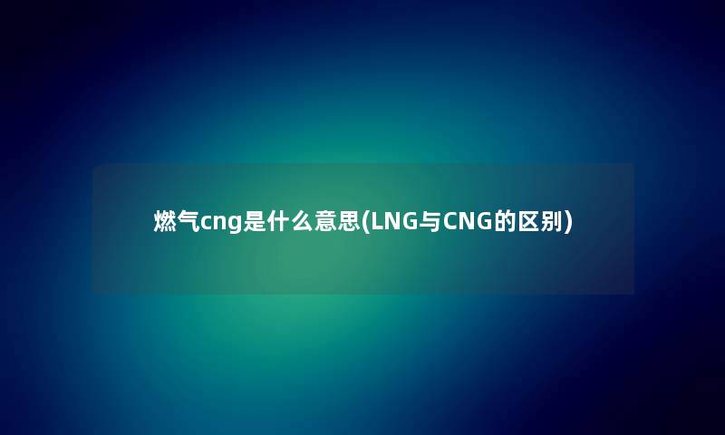 燃气cng是什么意思(LNG与CNG的区别)