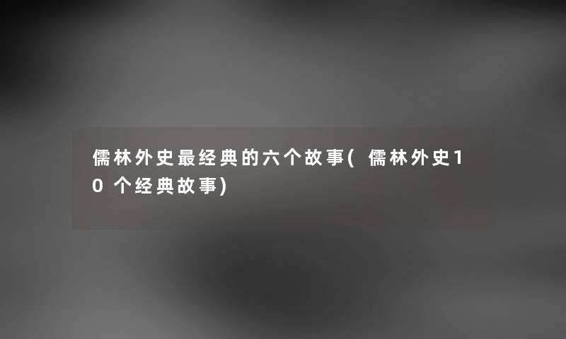 儒林外史经典的六个故事(儒林外史10个经典故事)