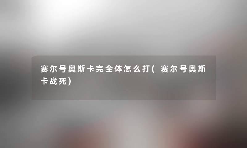 赛尔号奥斯卡完全体怎么打(赛尔号奥斯卡战死)