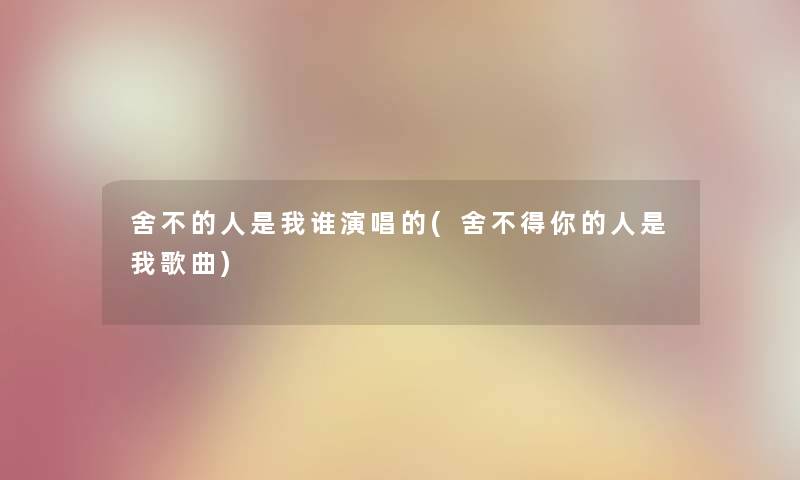 舍不的人是我谁演唱的(舍不得你的人是我歌曲)