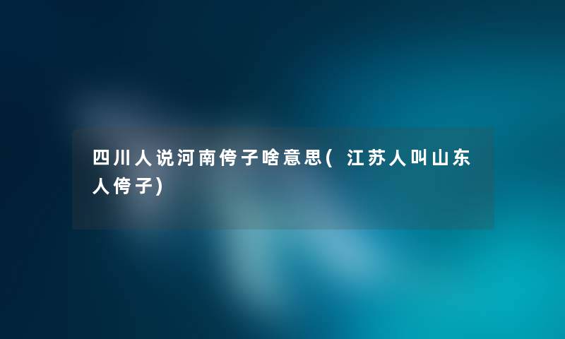 四川人说河南侉子啥意思(江苏人叫山东人侉子)