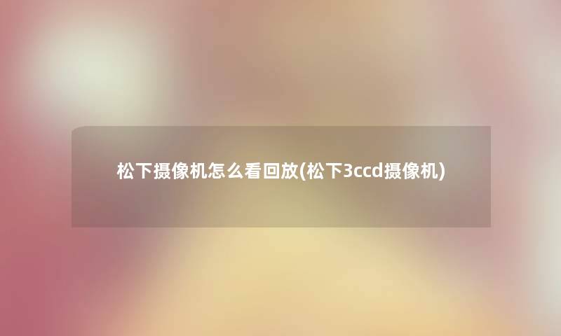 松下摄像机怎么看回放(松下3ccd摄像机)