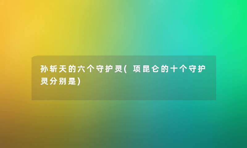 孙斩天的六个守护灵(项昆仑的十个守护灵分别是)