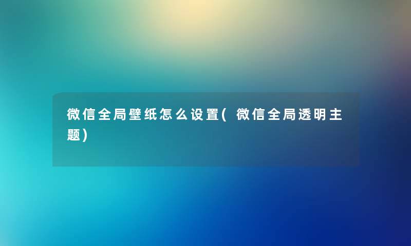 微信全局壁纸怎么设置(微信全局透明主题)