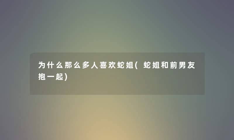 为什么那么多人喜欢蛇姐(蛇姐和前男友抱一起)