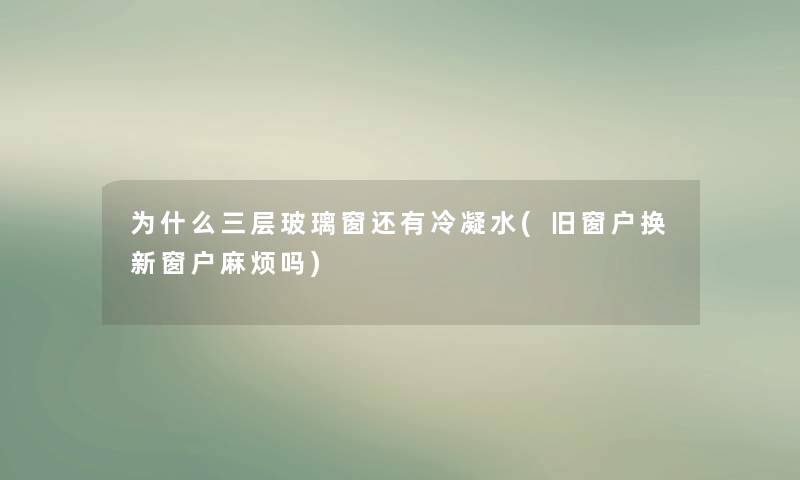 为什么三层玻璃窗还有冷凝水(旧窗户换新窗户麻烦吗)