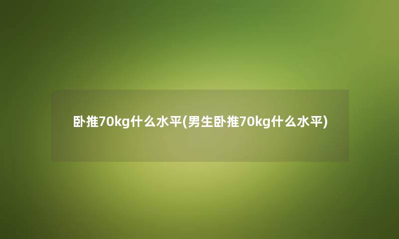 卧推70kg什么水平(男生卧推70kg什么水平)