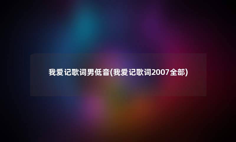 我爱记歌词男低音(我爱记歌词2007整理的)