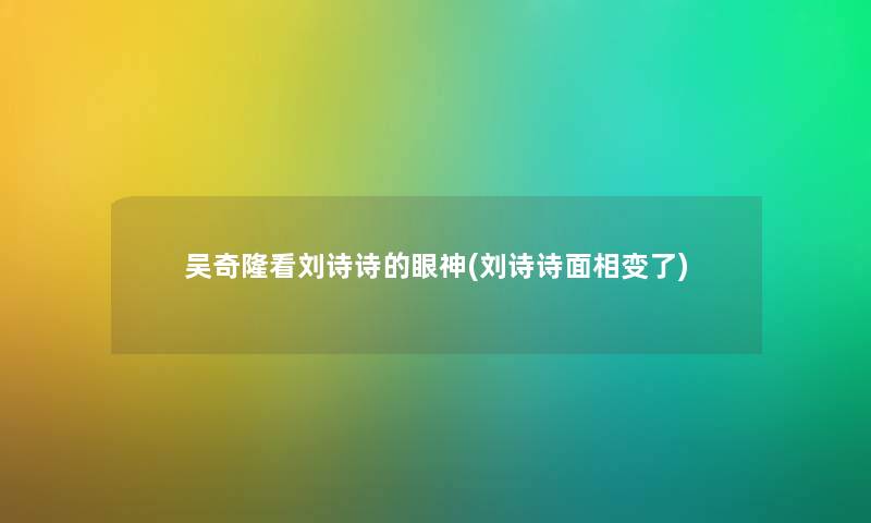 吴奇隆看刘诗诗的眼神(刘诗诗面相变了)