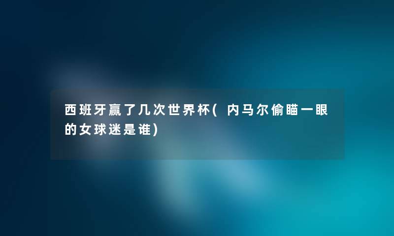 西班牙赢了几次世界杯(内马尔偷瞄一眼的女球迷是谁)