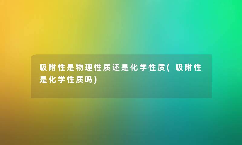 吸附性是物理性质还是化学性质(吸附性是化学性质吗)