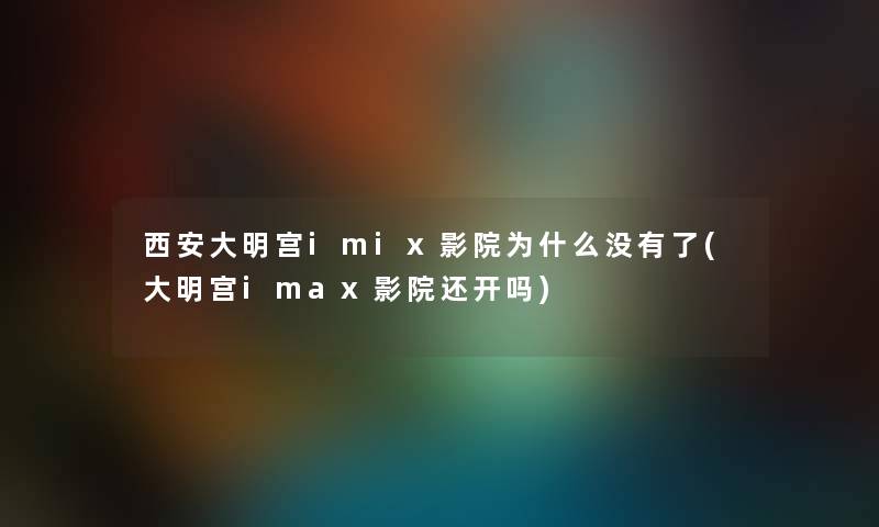 西安大明宫imix影院为什么没有了(大明宫imax影院还开吗)