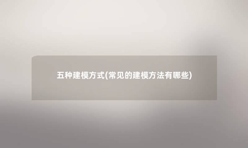 五种建模方式(常见的建模方法有哪些)