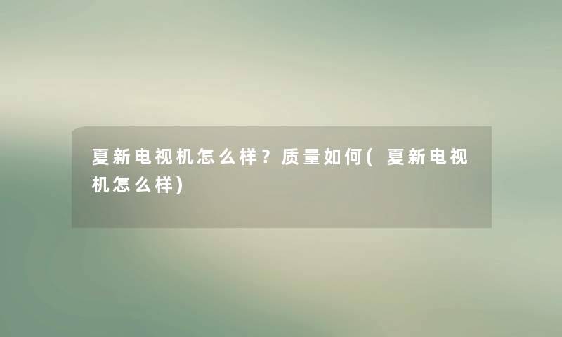 夏新电视机怎么样？质量如何(夏新电视机怎么样)