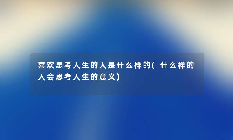 喜欢思考人生的人是什么样的(什么样的人会思考人生的意义)