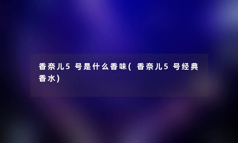 香奈儿5号是什么香味(香奈儿5号经典香水)