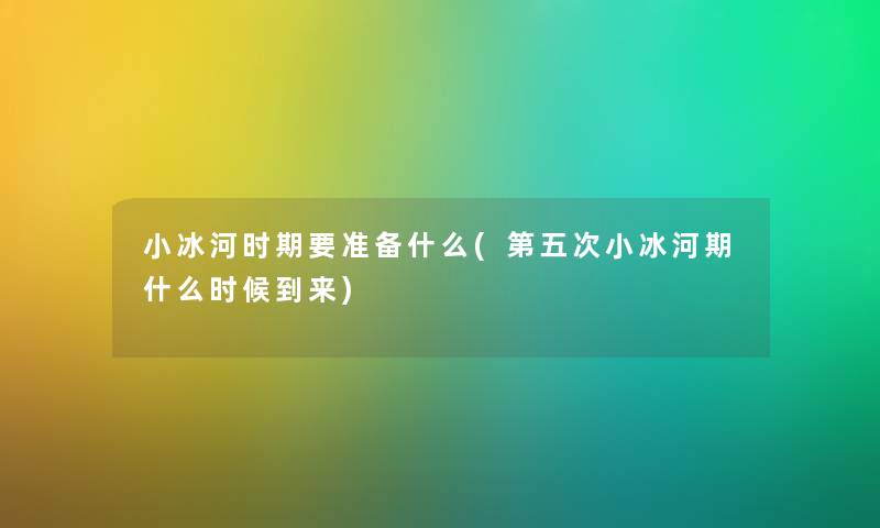 小冰河时期要准备什么(第五次小冰河期什么时候到来)