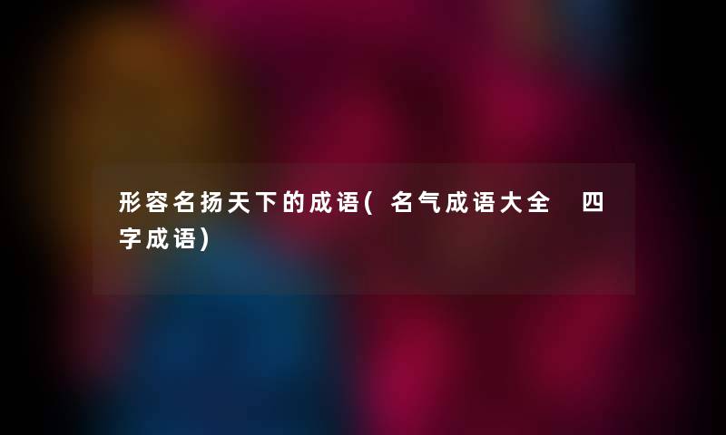 形容名扬天下的成语(名气成语大全 四字成语)