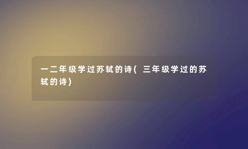 一二年级学过苏轼的诗(三年级学过的苏轼的诗)