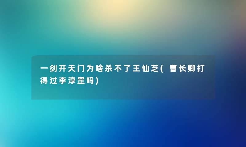 一剑开天门为啥杀不了王仙芝(曹长卿打得过李淳罡吗)