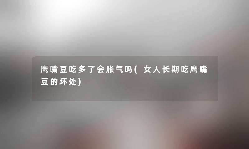 鹰嘴豆吃多了会胀气吗(女人长期吃鹰嘴豆的坏处)