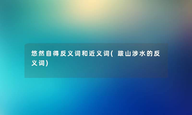 悠然自得反义词和近义词(跋山涉水的反义词)