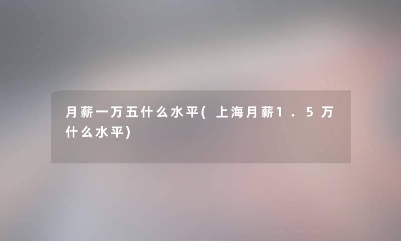 月薪一万五什么水平(上海月薪1.5万什么水平)