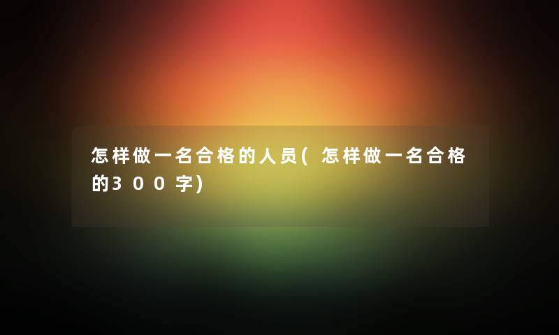 怎样做一名合格的人员(怎样做一名合格的300字)