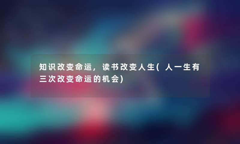 知识改变命运,读书改变人生(人一生有三次改变命运的机会)