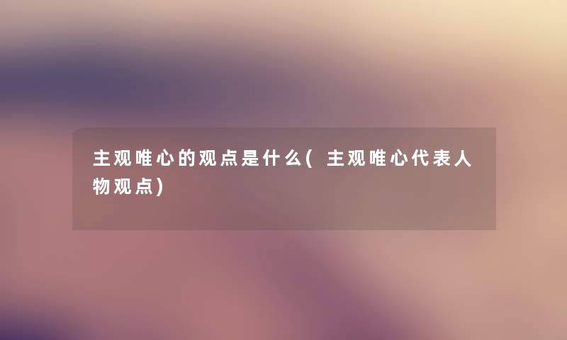 主观唯心的观点是什么(主观唯心代表人物观点)