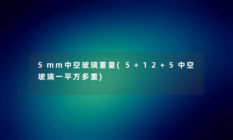 5mm中空玻璃重量(5+12+5中空玻璃一平方多重)