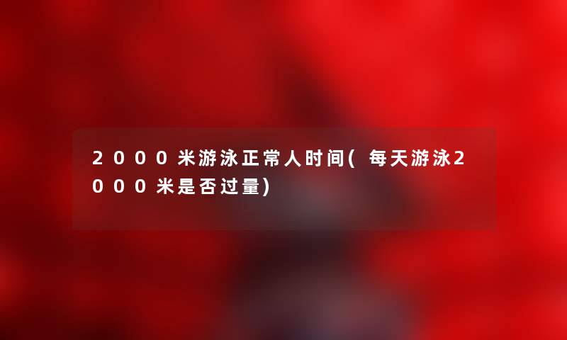 2000米游泳正常人时间(每天游泳2000米是否过量)