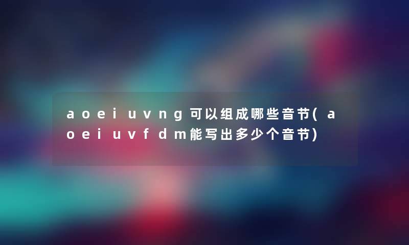 aoeiuvng可以组成哪些音节(aoeiuvfdm能写出多少个音节)