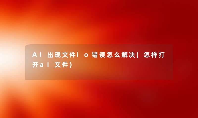 AI出现文件io错误怎么解决(怎样打开ai文件)