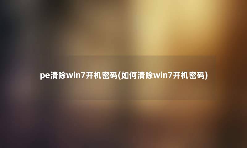 pe清除win7开机密码(如何清除win7开机密码)