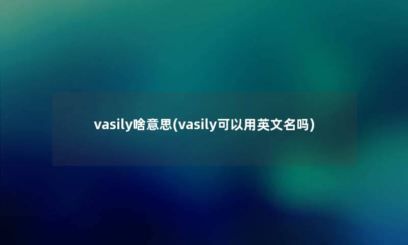 vasily啥意思(vasily可以用英文名吗)